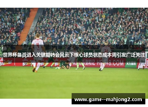 世界杯备战进入关键期转会风云下核心球员状态成本周引发广泛关注