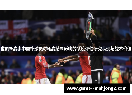 世俱杯赛事中替补球员对比赛结果影响的系统评估研究表现与战术价值 世俱杯赛事中替补球员对比赛结果影响的系统评估研究表现与战术价值