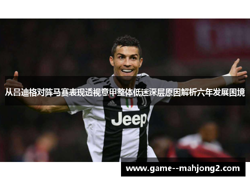 从吕迪格对阵马赛表现透视意甲整体低迷深层原因解析六年发展困境