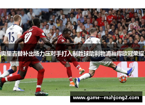 奥里吉替补出场力压对手打入制胜球助利物浦赢得欧冠荣耀 奥里吉替补出场力压对手打入制胜球助利物浦赢得欧冠荣耀