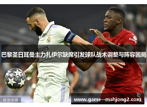 巴黎圣日耳曼主力扎伊尔缺席引发球队战术调整与阵容困局