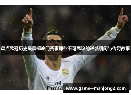 盘点欧冠历史最震撼冷门赛事那些不可思议的逆袭瞬间与传奇故事