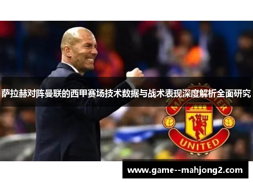 萨拉赫对阵曼联的西甲赛场技术数据与战术表现深度解析全面研究 萨拉赫对阵曼联的西甲赛场技术数据与战术表现深度解析全面研究
