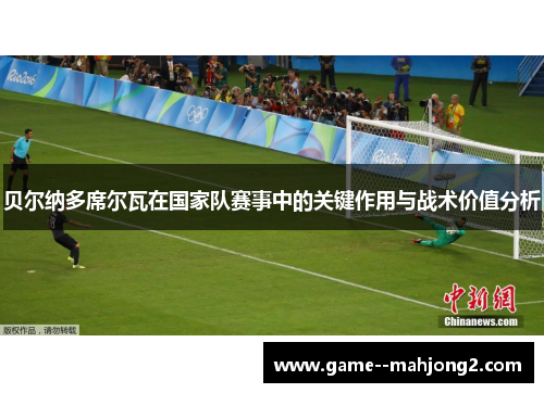 贝尔纳多席尔瓦在国家队赛事中的关键作用与战术价值分析 贝尔纳多席尔瓦在国家队赛事中的关键作用与战术价值分析