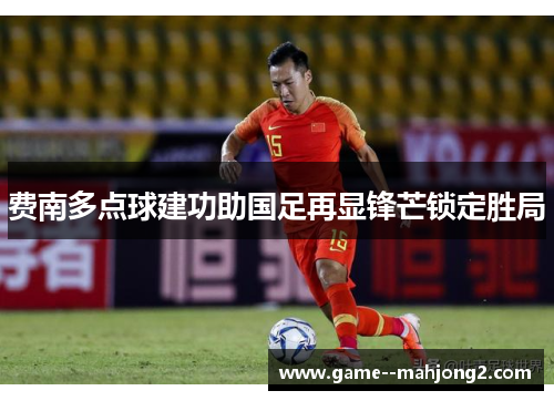 费南多点球建功助国足再显锋芒锁定胜局 费南多点球建功助国足再显锋芒锁定胜局