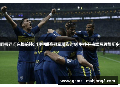 阿根廷河床提前锁定阿甲联赛冠军精彩时刻 继往开来续写辉煌历史