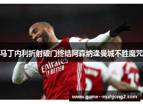 马丁内利折射破门终结阿森纳逢曼城不胜魔咒