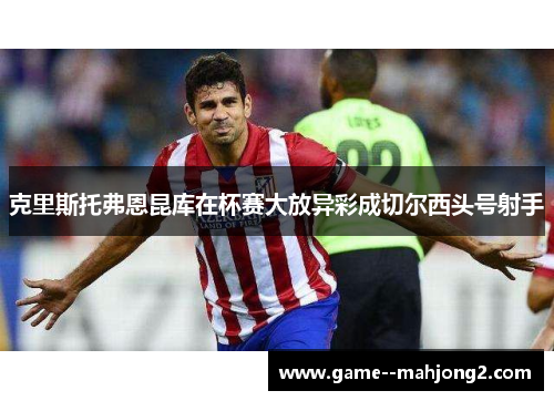 克里斯托弗恩昆库在杯赛大放异彩成切尔西头号射手