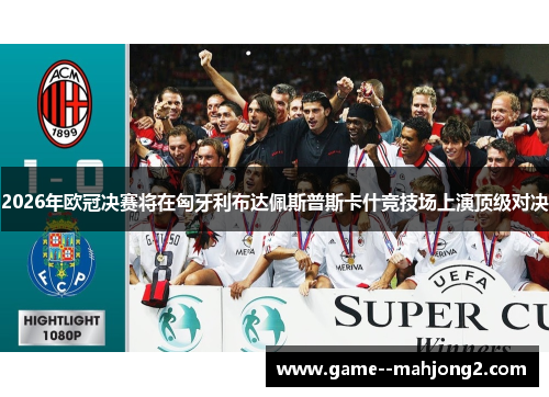 2026年欧冠决赛将在匈牙利布达佩斯普斯卡什竞技场上演顶级对决