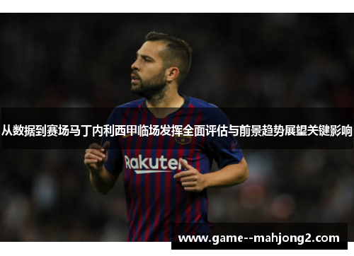 从数据到赛场马丁内利西甲临场发挥全面评估与前景趋势展望关键影响