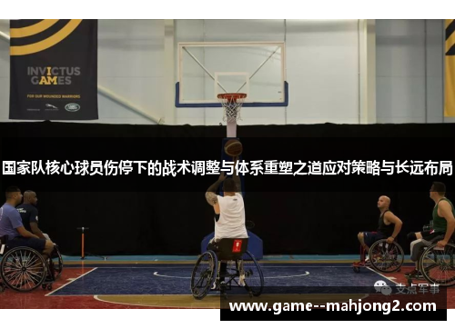 国家队核心球员伤停下的战术调整与体系重塑之道应对策略与长远布局 国家队核心球员伤停下的战术调整与体系重塑之道应对策略与长远布局