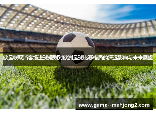 欧足联取消客场进球规则对欧洲足球比赛格局的深远影响与未来展望 欧足联取消客场进球规则对欧洲足球比赛格局的深远影响与未来展望
