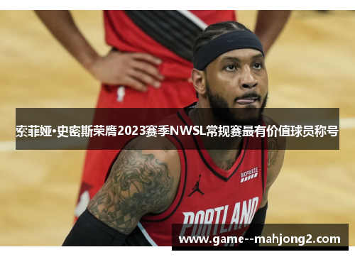 索菲娅·史密斯荣膺2023赛季NWSL常规赛最有价值球员称号 索菲娅·史密斯荣膺2023赛季NWSL常规赛最有价值球员称号