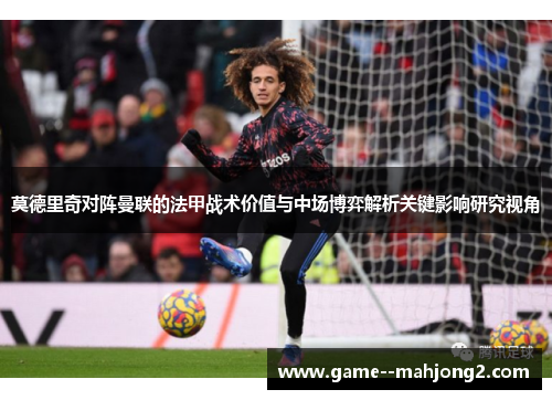 莫德里奇对阵曼联的法甲战术价值与中场博弈解析关键影响研究视角 莫德里奇对阵曼联的法甲战术价值与中场博弈解析关键影响研究视角