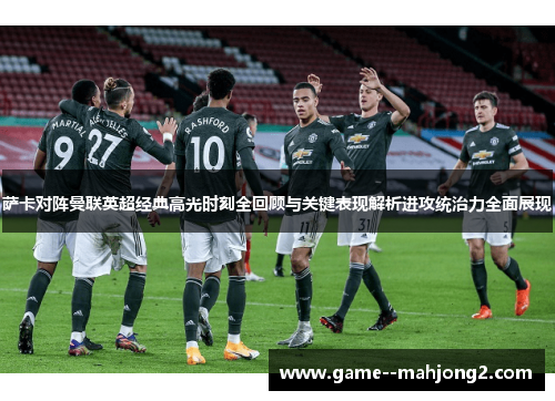 萨卡对阵曼联英超经典高光时刻全回顾与关键表现解析进攻统治力全面展现 萨卡对阵曼联英超经典高光时刻全回顾与关键表现解析进攻统治力全面展现