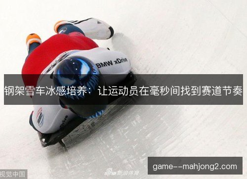 钢架雪车冰感培养:让运动员在毫秒间找到赛道节奏 钢架雪车冰感培养:让运动员在毫秒间找到赛道节奏