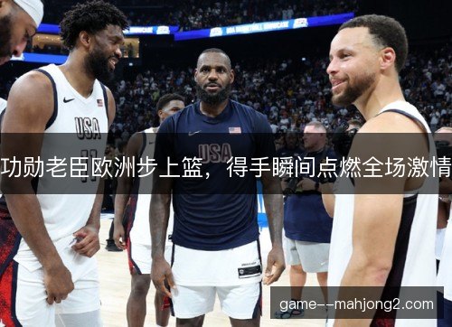 功勋老臣欧洲步上篮，得手瞬间点燃全场激情