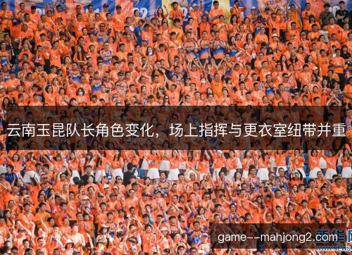 云南玉昆队长角色变化，场上指挥与更衣室纽带并重
