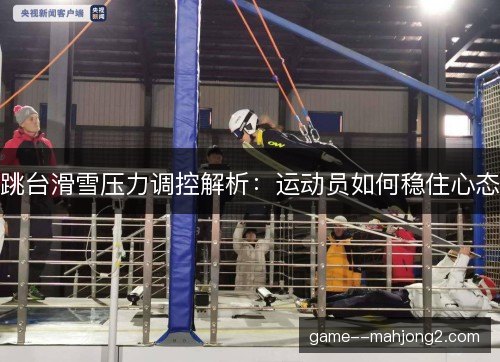 跳台滑雪压力调控解析：运动员如何稳住心态