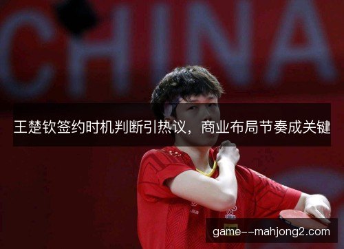 王楚钦签约时机判断引热议，商业布局节奏成关键
