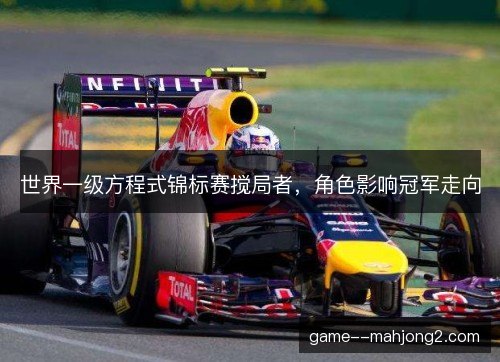 世界一级方程式锦标赛搅局者，角色影响冠军走向